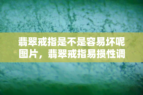 翡翠戒指是不是容易坏呢图片，翡翠戒指易损性调查：图片揭示真相！