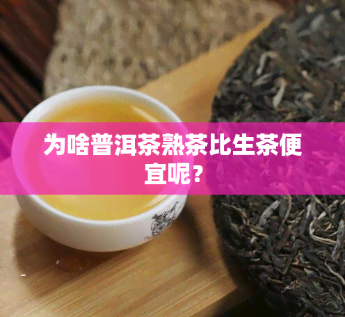 为啥普洱茶熟茶比生茶便宜呢？