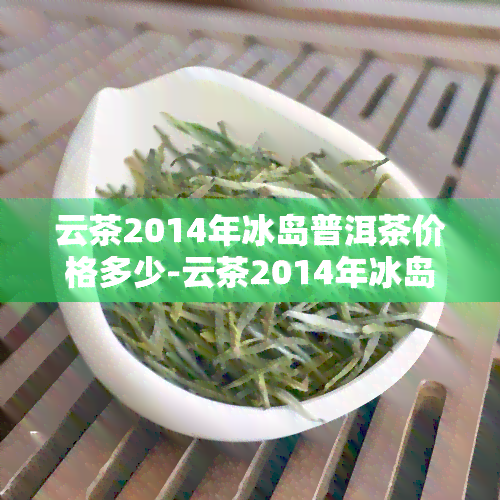 云茶2014年冰岛普洱茶价格多少-云茶2014年冰岛普洱茶价格多少钱