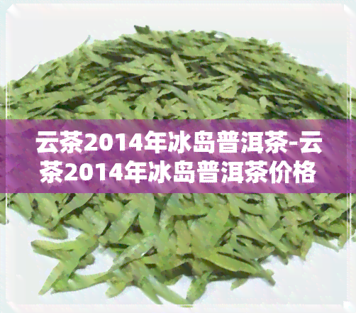 云茶2014年冰岛普洱茶-云茶2014年冰岛普洱茶价格