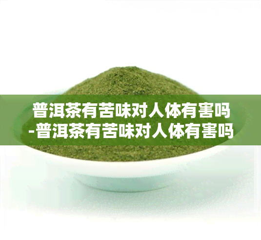 普洱茶有苦味对人体有害吗-普洱茶有苦味对人体有害吗能喝吗