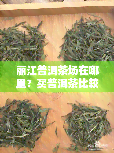 丽江普洱茶场在哪里？买普洱茶比较好，价格及牌子推荐