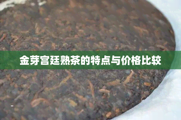 金芽宫廷熟茶的特点与价格比较