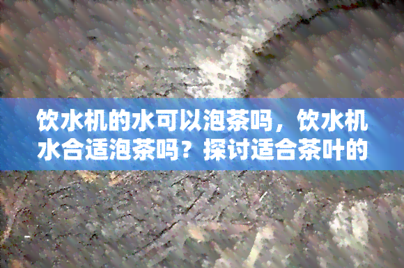 饮水机的水可以泡茶吗，饮水机水合适泡茶吗？探讨适合茶叶的度条件