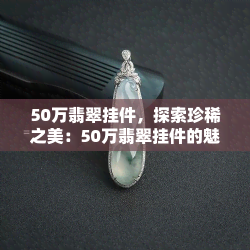 50万翡翠挂件，探索珍稀之美：50万翡翠挂件的魅力解析