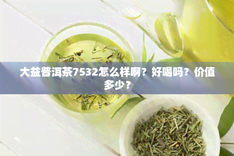 大益普洱茶7532怎么样啊？好喝吗？价值多少？