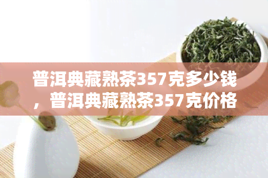 普洱典藏熟茶357克多少钱，普洱典藏熟茶357克价格查询：了解这款珍贵茶叶的价值