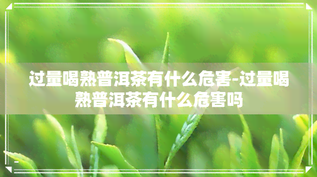 过量喝熟普洱茶有什么危害-过量喝熟普洱茶有什么危害吗