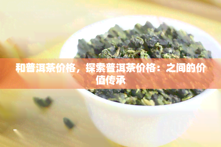 和普洱茶价格，探索普洱茶价格：之间的价值传承