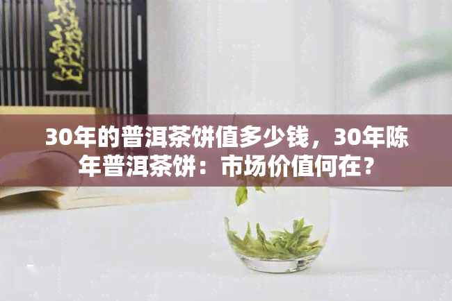 30年的普洱茶饼值多少钱，30年陈年普洱茶饼：市场价值何在？