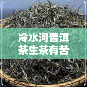 冷水河普洱茶生茶有苦底么-冷水河普洱茶的特色