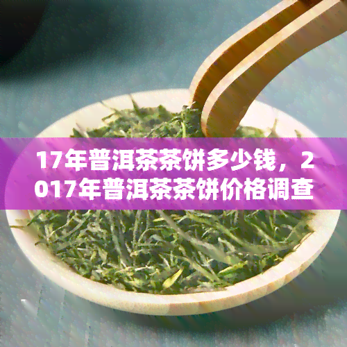 17年普洱茶茶饼多少钱，2017年普洱茶茶饼价格调查：多少钱一片？