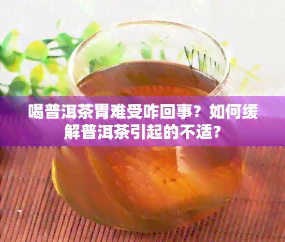 喝普洱茶胃难受咋回事？如何缓解普洱茶引起的不适？