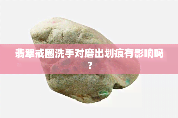 翡翠戒圈洗手对磨出划痕有影响吗？