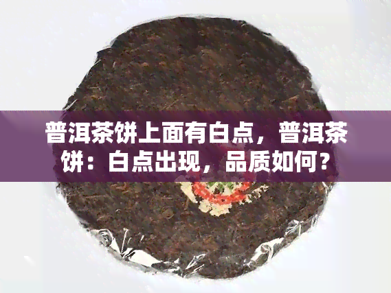 普洱茶饼上面有白点，普洱茶饼：白点出现，品质如何？