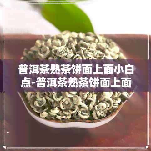 普洱茶熟茶饼面上面小白点-普洱茶熟茶饼面上面小白点是什么