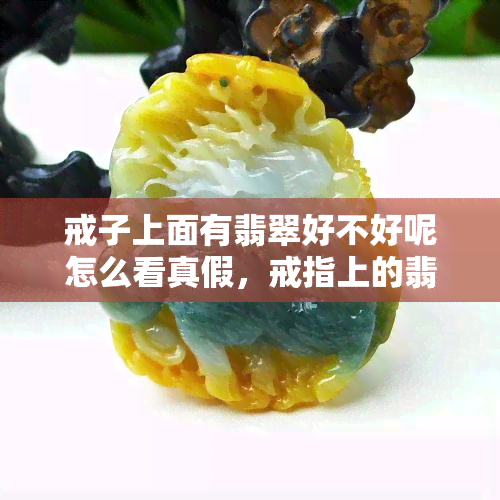 戒子上面有翡翠好不好呢怎么看真假，戒指上的翡翠掉了怎么办?