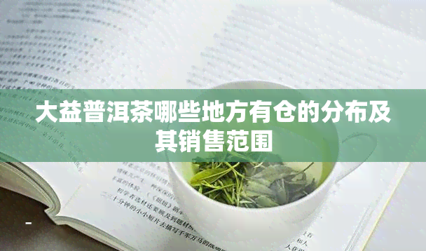 大益普洱茶哪些地方有仓的分布及其销售范围