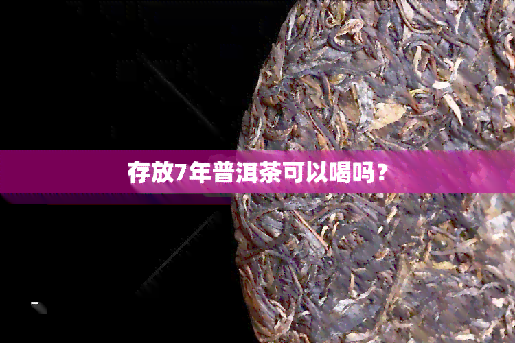 存放7年普洱茶可以喝吗？