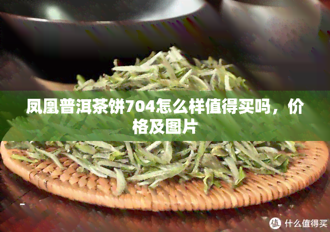 凤凰普洱茶饼704怎么样值得买吗，价格及图片