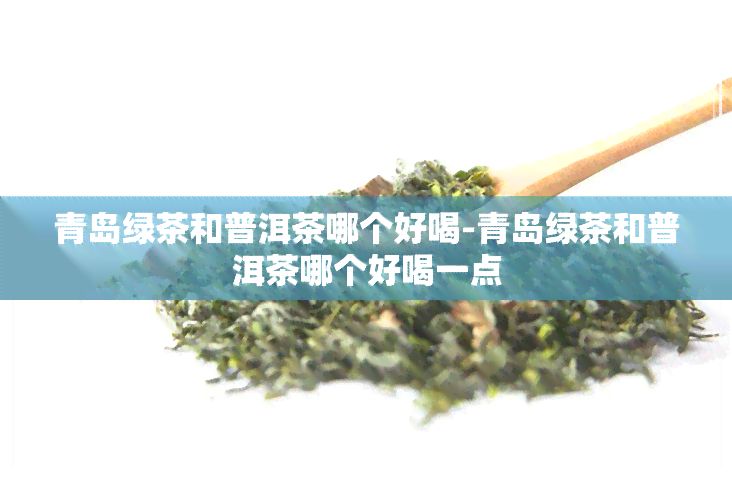 青岛绿茶和普洱茶哪个好喝-青岛绿茶和普洱茶哪个好喝一点