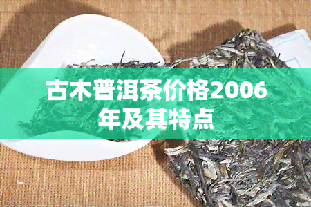 古木普洱茶价格2006年及其特点