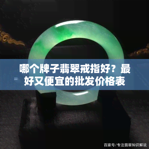 哪个牌子翡翠戒指好？更好又便宜的批发价格表