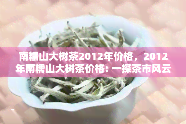 南糯山大树茶2012年价格，2012年南糯山大树茶价格: 一探茶市风云