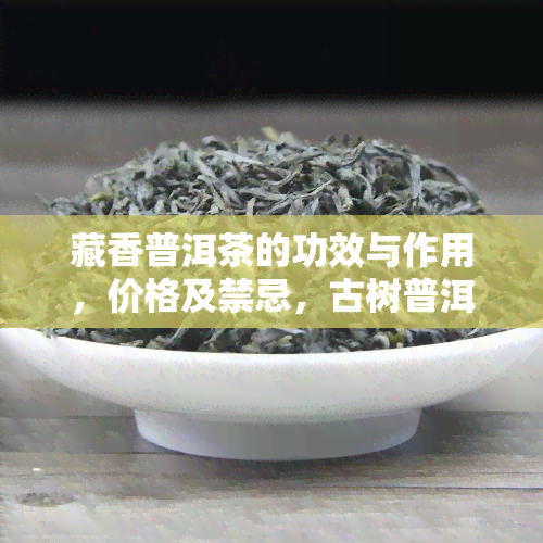 藏香普洱茶的功效与作用，价格及禁忌，古树普洱茶一饼价