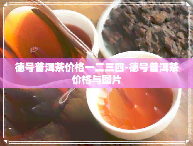 德号普洱茶价格一二三四-德号普洱茶价格与图片