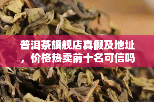 普洱茶旗舰店真假及地址，价格热卖前十名可信吗