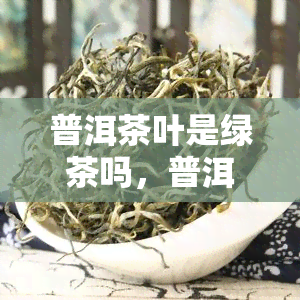 普洱茶叶是绿茶吗，普洱茶是绿茶类吗？