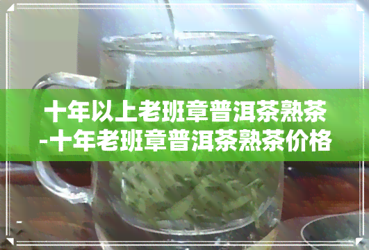 十年以上老班章普洱茶熟茶-十年老班章普洱茶熟茶价格多少右