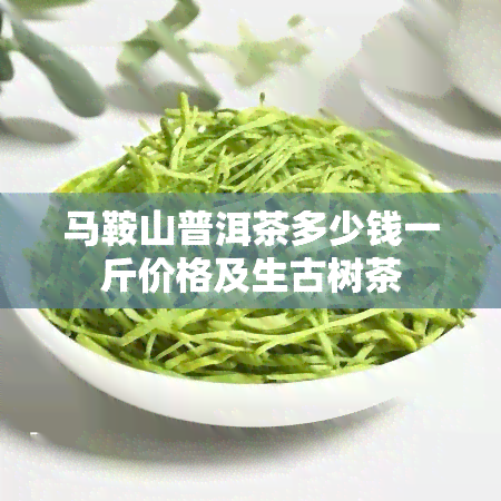 马鞍山普洱茶多少钱一斤价格及生古树茶