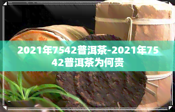 2021年7542普洱茶-2021年7542普洱茶为何贵