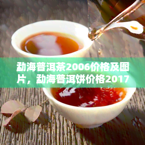 勐海普洱茶2006价格及图片，勐海普洱饼价格2017