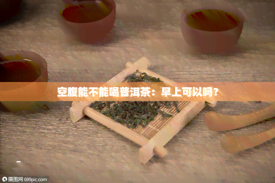 空腹能不能喝普洱茶：早上可以吗？