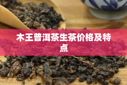 木王普洱茶生茶价格及特点