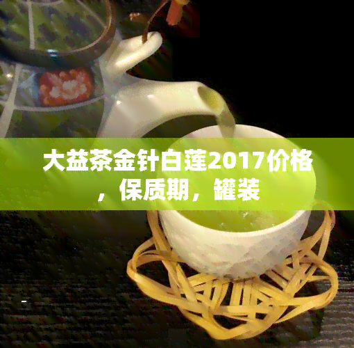 大益茶金针白莲2017价格，保质期，罐装