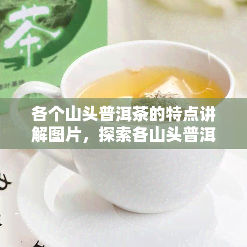 各个山头普洱茶的特点讲解图片，探索各山头普洱茶的特色：图解解读