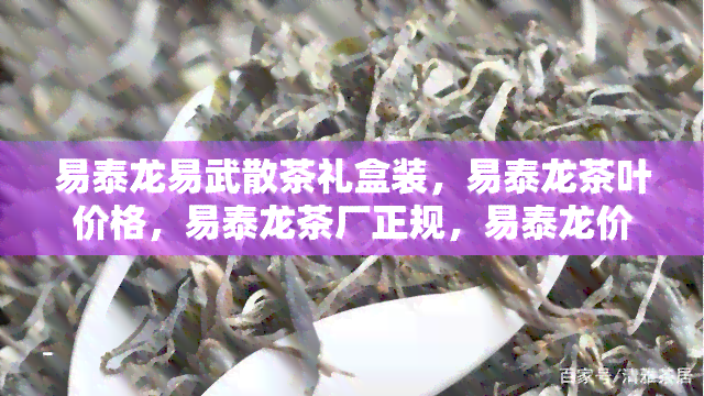 易泰龙易武散茶礼盒装，易泰龙茶叶价格，易泰龙茶厂正规，易泰龙价格