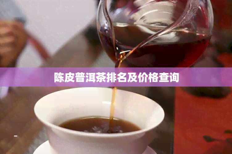 陈皮普洱茶排名及价格查询