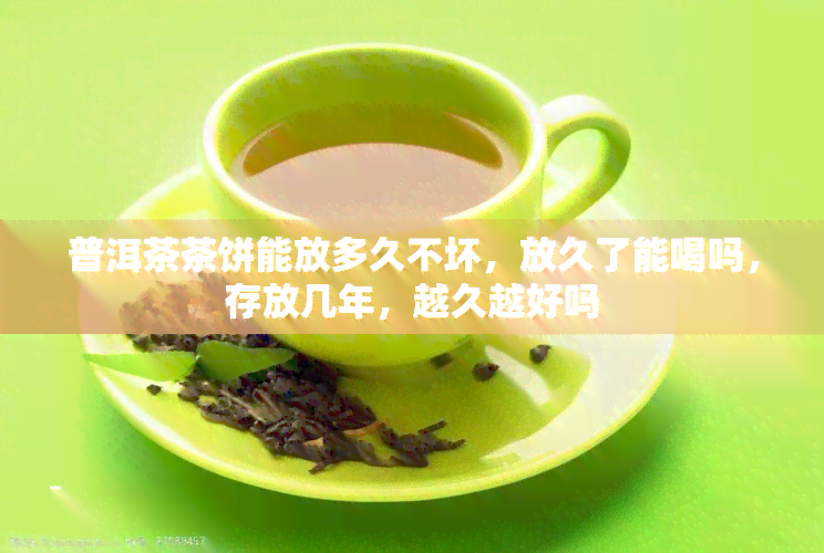 普洱茶茶饼能放多久不坏，放久了能喝吗，存放几年，越久越好吗