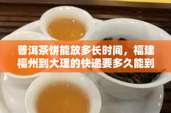 普洱茶饼能放多长时间，福建福州到大理的快递要多久能到？