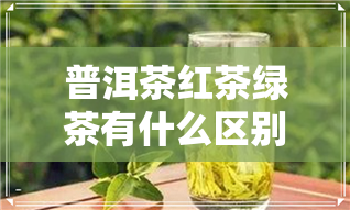 普洱茶红茶绿茶有什么区别-普洱茶红茶绿茶有什么区别呢