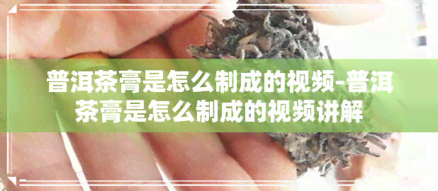 普洱茶膏是怎么制成的视频-普洱茶膏是怎么制成的视频讲解