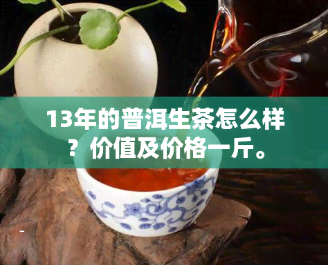 13年的普洱生茶怎么样？价值及价格一斤。