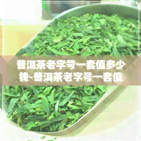 普洱茶老字号一套值多少钱-普洱茶老字号一套值多少钱啊