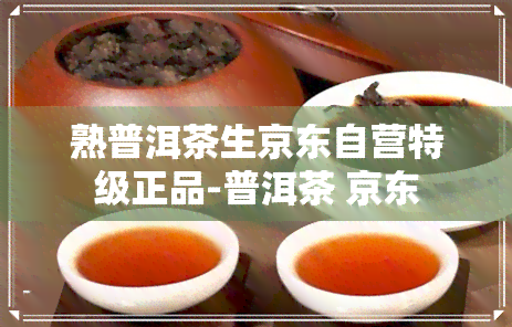 熟普洱茶生京东自营特级正品-普洱茶 京东