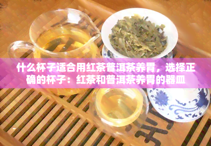 什么杯子适合用红茶普洱茶养胃，选择正确的杯子：红茶和普洱茶养胃的器皿